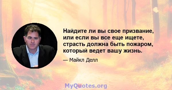 Найдите ли вы свое призвание, или если вы все еще ищете, страсть должна быть пожаром, который ведет вашу жизнь.