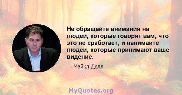 Не обращайте внимания на людей, которые говорят вам, что это не сработает, и нанимайте людей, которые принимают ваше видение.