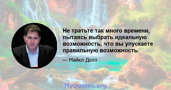 Не тратьте так много времени, пытаясь выбрать идеальную возможность, что вы упускаете правильную возможность.