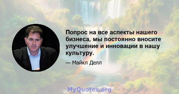 Попрос на все аспекты нашего бизнеса, мы постоянно вносите улучшение и инновации в нашу культуру.