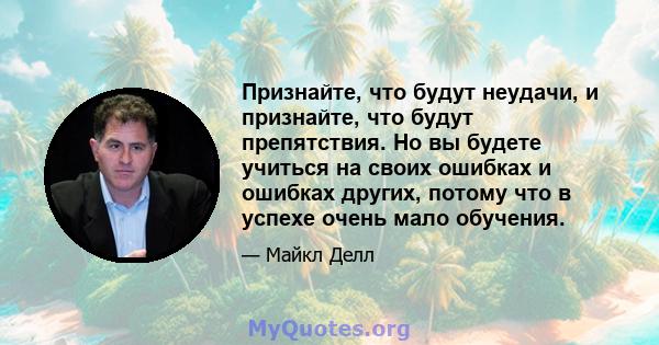 Признайте, что будут неудачи, и признайте, что будут препятствия. Но вы будете учиться на своих ошибках и ошибках других, потому что в успехе очень мало обучения.