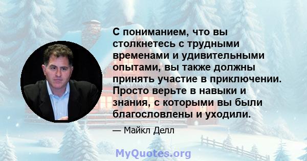 С пониманием, что вы столкнетесь с трудными временами и удивительными опытами, вы также должны принять участие в приключении. Просто верьте в навыки и знания, с которыми вы были благословлены и уходили.