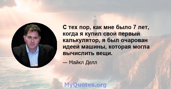 С тех пор, как мне было 7 лет, когда я купил свой первый калькулятор, я был очарован идеей машины, которая могла вычислить вещи.