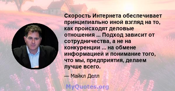 Скорость Интернета обеспечивает принципиально иной взгляд на то, как происходят деловые отношения ... Подход зависит от сотрудничества, а не на конкуренции ... на обмене информацией и понимание того, что мы,