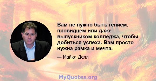 Вам не нужно быть гением, провидцем или даже выпускником колледжа, чтобы добиться успеха. Вам просто нужна рамка и мечта.