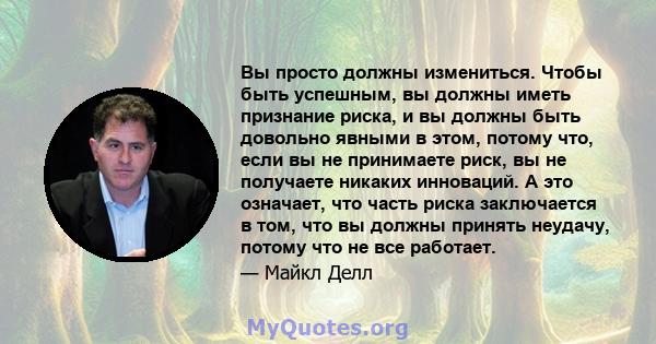 Вы просто должны измениться. Чтобы быть успешным, вы должны иметь признание риска, и вы должны быть довольно явными в этом, потому что, если вы не принимаете риск, вы не получаете никаких инноваций. А это означает, что