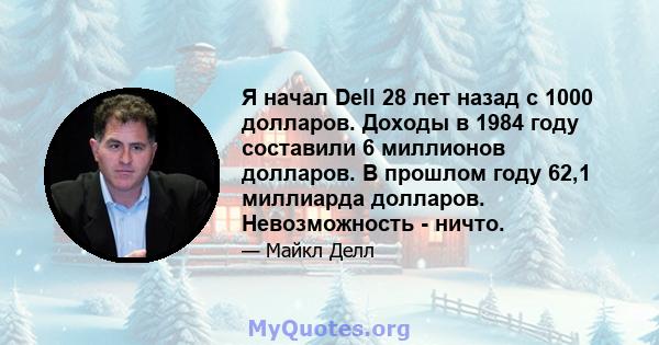 Я начал Dell 28 лет назад с 1000 долларов. Доходы в 1984 году составили 6 миллионов долларов. В прошлом году 62,1 миллиарда долларов. Невозможность - ничто.