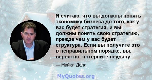 Я считаю, что вы должны понять экономику бизнеса до того, как у вас будет стратегия, и вы должны понять свою стратегию, прежде чем у вас будет структура. Если вы получите это в неправильном порядке, вы, вероятно,