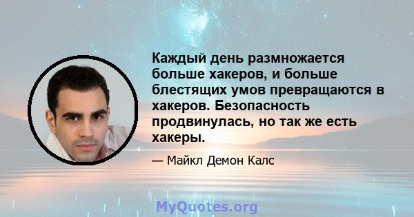 Каждый день размножается больше хакеров, и больше блестящих умов превращаются в хакеров. Безопасность продвинулась, но так же есть хакеры.