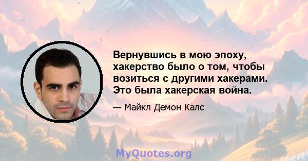 Вернувшись в мою эпоху, хакерство было о том, чтобы возиться с другими хакерами. Это была хакерская война.