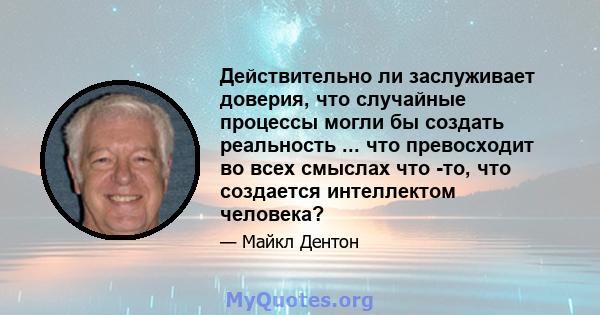 Действительно ли заслуживает доверия, что случайные процессы могли бы создать реальность ... что превосходит во всех смыслах что -то, что создается интеллектом человека?