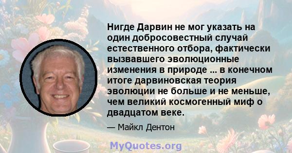 Нигде Дарвин не мог указать на один добросовестный случай естественного отбора, фактически вызвавшего эволюционные изменения в природе ... в конечном итоге дарвиновская теория эволюции не больше и не меньше, чем великий 