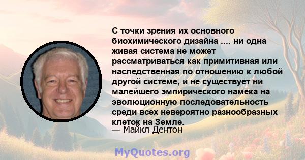 С точки зрения их основного биохимического дизайна .... ни одна живая система не может рассматриваться как примитивная или наследственная по отношению к любой другой системе, и не существует ни малейшего эмпирического