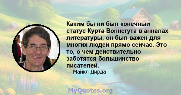 Каким бы ни был конечный статус Курта Воннегута в анналах литературы, он был важен для многих людей прямо сейчас. Это то, о чем действительно заботятся большинство писателей.