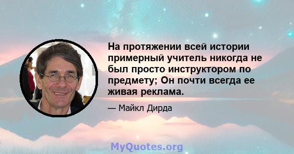 На протяжении всей истории примерный учитель никогда не был просто инструктором по предмету; Он почти всегда ее живая реклама.