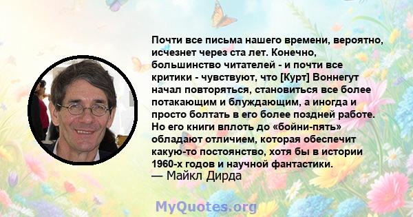 Почти все письма нашего времени, вероятно, исчезнет через ста лет. Конечно, большинство читателей - и почти все критики - чувствуют, что [Курт] Воннегут начал повторяться, становиться все более потакающим и блуждающим,