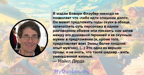 В мадам Бовари Флаубер никогда не позволяет что -либо идти слишком долго; Он может предложить годы скуки в абзаце, запечатлеть суть персонажа в одном разговорном обмене или показать нам залив между его душевной героиней 