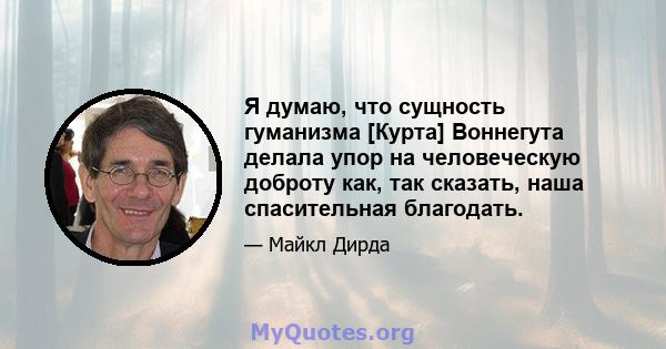 Я думаю, что сущность гуманизма [Курта] Воннегута делала упор на человеческую доброту как, так сказать, наша спасительная благодать.