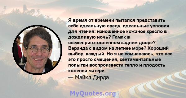 Я время от времени пытался представить себе идеальную среду, идеальные условия для чтения: изношенное кожаное кресло в дождливую ночь? Гамак в свежеприготовленном заднем дворе? Веранда с видом на летнее море? Хороший