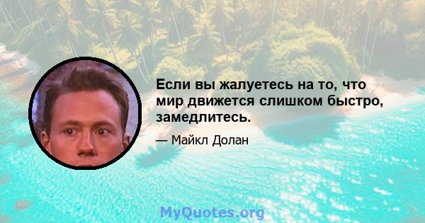 Если вы жалуетесь на то, что мир движется слишком быстро, замедлитесь.