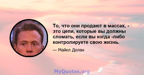 То, что они продают в массах, - это цепи, которые вы должны сломать, если вы когда -либо контролируете свою жизнь.