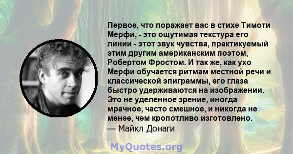 Первое, что поражает вас в стихе Тимоти Мерфи, - это ощутимая текстура его линии - этот звук чувства, практикуемый этим другим американским поэтом, Робертом Фростом. И так же, как ухо Мерфи обучается ритмам местной речи 