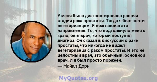 У меня была диагностирована ранняя стадия рака простаты. Тогда я был почти вегетарианцем. Я возглавлял это направление. То, что подтолкнуло меня к краю, был врач, который поступил диагноз. Он сказал в дискуссии о раке