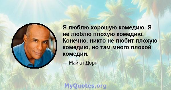 Я люблю хорошую комедию. Я не люблю плохую комедию. Конечно, никто не любит плохую комедию, но там много плохой комедии.