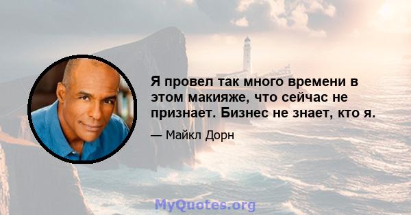 Я провел так много времени в этом макияже, что сейчас не признает. Бизнес не знает, кто я.