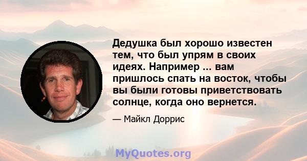 Дедушка был хорошо известен тем, что был упрям ​​в своих идеях. Например ... вам пришлось спать на восток, чтобы вы были готовы приветствовать солнце, когда оно вернется.