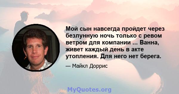 Мой сын навсегда пройдет через безлунную ночь только с ревом ветром для компании ... Ванна, живет каждый день в акте утопления. Для него нет берега.