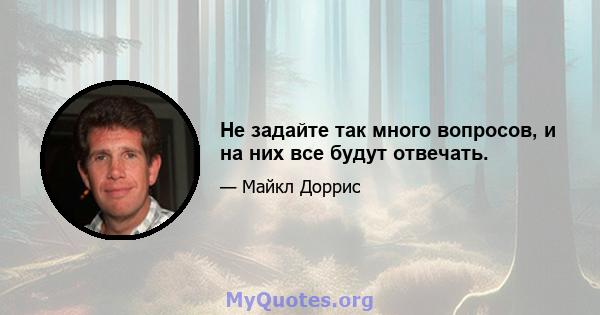 Не задайте так много вопросов, и на них все будут отвечать.