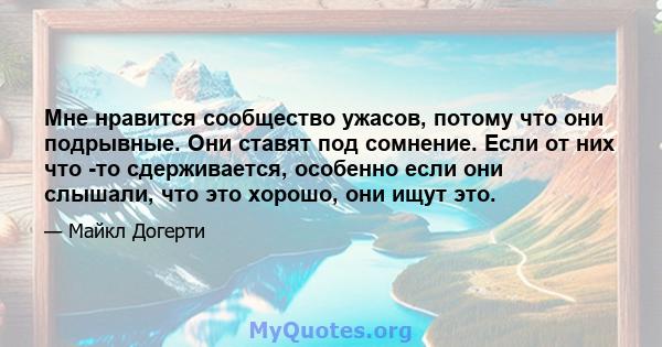 Мне нравится сообщество ужасов, потому что они подрывные. Они ставят под сомнение. Если от них что -то сдерживается, особенно если они слышали, что это хорошо, они ищут это.