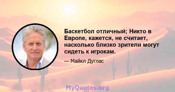 Баскетбол отличный; Никто в Европе, кажется, не считает, насколько близко зрители могут сидеть к игрокам.