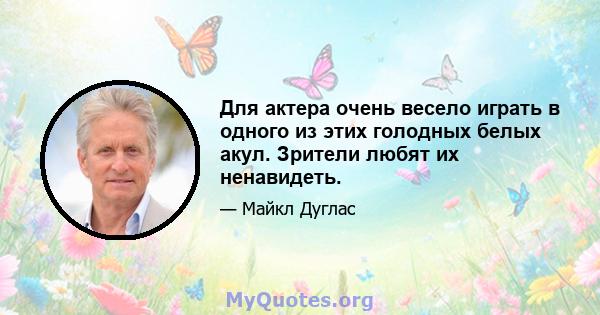 Для актера очень весело играть в одного из этих голодных белых акул. Зрители любят их ненавидеть.