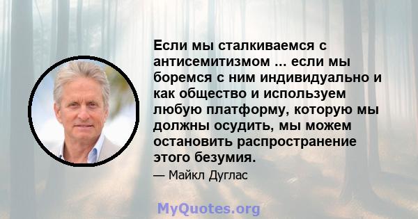 Если мы сталкиваемся с антисемитизмом ... если мы боремся с ним индивидуально и как общество и используем любую платформу, которую мы должны осудить, мы можем остановить распространение этого безумия.