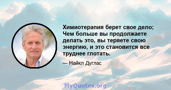 Химиотерапия берет свое дело; Чем больше вы продолжаете делать это, вы теряете свою энергию, и это становится все труднее глотать.