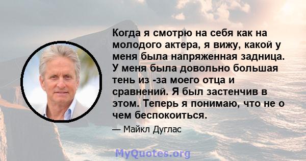 Когда я смотрю на себя как на молодого актера, я вижу, какой у меня была напряженная задница. У меня была довольно большая тень из -за моего отца и сравнений. Я был застенчив в этом. Теперь я понимаю, что не о чем