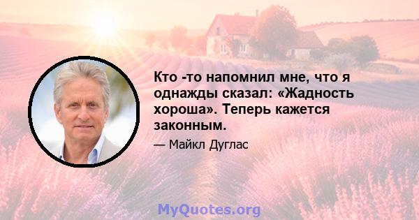 Кто -то напомнил мне, что я однажды сказал: «Жадность хороша». Теперь кажется законным.