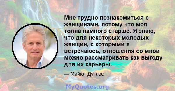 Мне трудно познакомиться с женщинами, потому что моя толпа намного старше. Я знаю, что для некоторых молодых женщин, с которыми я встречаюсь, отношения со мной можно рассматривать как выгоду для их карьеры.