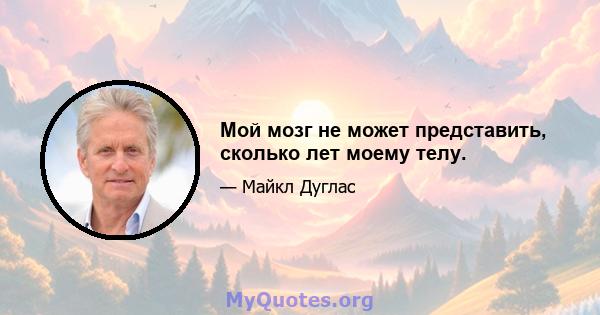 Мой мозг не может представить, сколько лет моему телу.