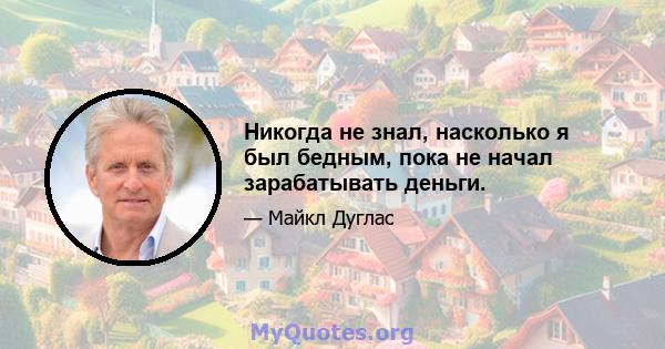 Никогда не знал, насколько я был бедным, пока не начал зарабатывать деньги.