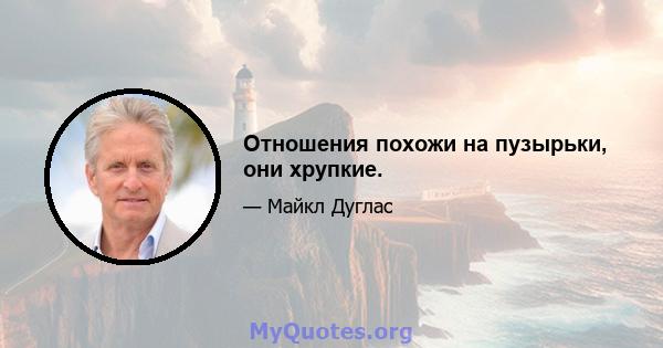 Отношения похожи на пузырьки, они хрупкие.