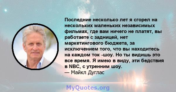 Последние несколько лет я сгорел на нескольких маленьких независимых фильмах, где вам ничего не платят, вы работаете с задницей, нет маркетингового бюджета, за исключением того, что вы находитесь на каждом ток -шоу. Но