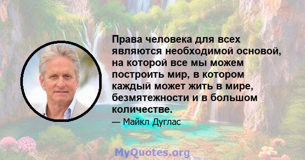 Права человека для всех являются необходимой основой, на которой все мы можем построить мир, в котором каждый может жить в мире, безмятежности и в большом количестве.