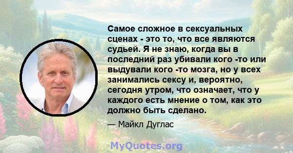 Самое сложное в сексуальных сценах - это то, что все являются судьей. Я не знаю, когда вы в последний раз убивали кого -то или выдували кого -то мозга, но у всех занимались сексу и, вероятно, сегодня утром, что