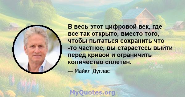 В весь этот цифровой век, где все так открыто, вместо того, чтобы пытаться сохранить что -то частное, вы стараетесь выйти перед кривой и ограничить количество сплетен.