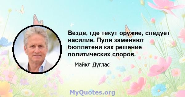 Везде, где текут оружие, следует насилие. Пули заменяют бюллетени как решение политических споров.