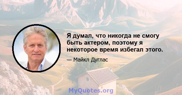 Я думал, что никогда не смогу быть актером, поэтому я некоторое время избегал этого.