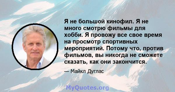 Я не большой кинофил. Я не много смотрю фильмы для хобби. Я провожу все свое время на просмотр спортивных мероприятий. Потому что, против фильмов, вы никогда не сможете сказать, как они закончится.